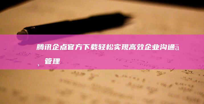 腾讯企点官方下载：轻松实现高效企业沟通与管理