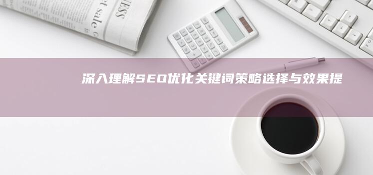 深入理解SEO优化关键词：策略、选择与效果提升